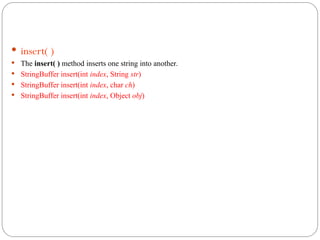  insert( )
 The insert( ) method inserts one string into another.
 StringBuffer insert(int index, String str)
 StringBuffer insert(int index, char ch)
 StringBuffer insert(int index, Object obj)
 