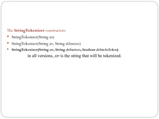 The StringTokenizer constructors
 StringTokenizer(String str)
 StringTokenizer(String str, String delimiters)
 StringTokenizer(String str, String delimiters, boolean delimAsToken)
in all versions, str is the string that will be tokenized.
 