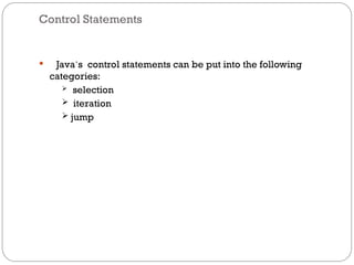 Control Statements
 Java’s control statements can be put into the following
categories:
 selection
 iteration
 jump
 