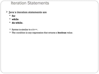 Iteration Statements
 Java’s iteration statements are
 for
 while
 do-while.
 Syntax is similar to c/c++.
 The condition is any expression that returns a boolean value.
 