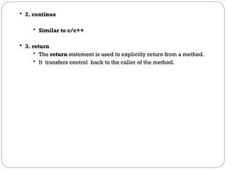  2. continue
 Similar to c/c++
 3. return
 The return statement is used to explicitly return from a method.
 It transfers control back to the caller of the method.
 