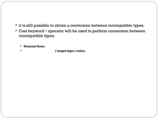  it is still possible to obtain a conversion between incompatible types.
 Cast keyword / operator will be used to perform conversion between
incompatible types.
 General form:
 ( target-type ) value;
 