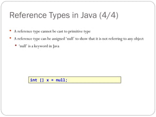 Reference Types in Java (4/4)
 A reference type cannot be cast to primitive type
 A reference type can be assigned ‘null’ to show that it is not referring to any object
 ‘null’ is a keyword in Java
int [] x = null;
 