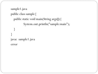 sample1.java
public class sample{
public static void main(String args[]){
System.out.println("sample:main");
}
}
javac sample1.java
error
 