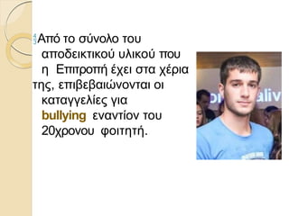 Από το σύνολο του
αποδεικτικού υλικού που
η Επιτροπή έχει στα χέρια
της, επιβεβαιώνονται οι
καταγγελίες για
bullying εναντίον του
20χρονου φοιτητή.
 