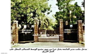 Sensitivity: Internal
‫على‬ ‫المطل‬ ‫الشمالى‬ ‫الوسط‬ ‫مجمع‬ ‫سور‬ ‫من‬ ً‫ء‬‫جز‬ ‫يحتل‬ ‫الجامعة‬ ‫مدير‬ ‫مكتب‬ ‫مدخل‬
‫األزرق‬ ‫النيل‬
.
‫ة‬6
‫ف‬6
‫ي‬6
‫ل‬6
‫خ‬ 6
‫م‬6
‫ش‬6
‫ا‬6
‫ه‬ 6
‫د‬ 6
‫ر‬6
‫ي‬6
‫و‬6
‫ص‬6
‫ت‬
 