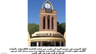 Sensitivity: Internal
.
‫بالتواجد‬ ‫الكالسيكية‬ ‫الجامعة‬ ‫عمارة‬ ‫من‬ ‫يتقرب‬ ‫أن‬ ‫البرج‬ ‫تصميم‬ ‫في‬ ‫المصمم‬ ‫حاول‬
‫غردون‬ ‫كلية‬ ‫مدخل‬ ‫مبنى‬ ‫برج‬ ‫بواجهة‬ ‫شبه‬ ‫مالمح‬ ‫ببعض‬ ‫و‬ ‫السدابة‬ ‫لطوب‬ ‫الكثيف‬
‫البعيد‬ ‫أفق‬ ‫في‬ ‫تلوح‬ ‫التي‬ ‫التذكارية‬
 