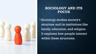 SOCIOLOGY AND ITS
FOCUS
• Sociology studies society’s
structure and its institutions like
family, education, and religion.
It explores how people interact
within these structures.
 