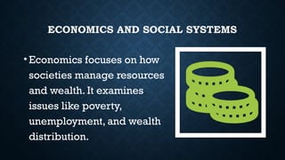 ECONOMICS AND SOCIAL SYSTEMS
•Economics focuses on how
societies manage resources
and wealth. It examines
issues like poverty,
unemployment, and wealth
distribution.
 