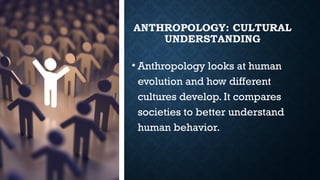 ANTHROPOLOGY: CULTURAL
UNDERSTANDING
• Anthropology looks at human
evolution and how different
cultures develop. It compares
societies to better understand
human behavior.
 
