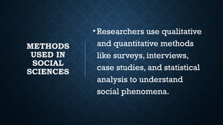 METHODS
USED IN
SOCIAL
SCIENCES
•Researchers use qualitative
and quantitative methods
like surveys, interviews,
case studies, and statistical
analysis to understand
social phenomena.
 