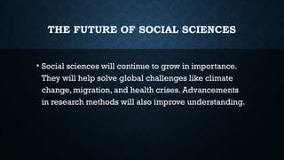 THE FUTURE OF SOCIAL SCIENCES
• Social sciences will continue to grow in importance.
They will help solve global challenges like climate
change, migration, and health crises. Advancements
in research methods will also improve understanding.
 