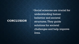 CONCLUSION
• Social sciences are crucial for
understanding human
behavior and societal
structures.They guide
solutions for societal
challenges and help improve
lives.
 