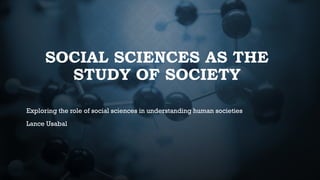 SOCIAL SCIENCES AS THE
STUDY OF SOCIETY
Exploring the role of social sciences in understanding human societies
Lance Usabal
 