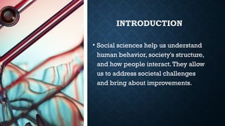 INTRODUCTION
• Social sciences help us understand
human behavior, society's structure,
and how people interact.They allow
us to address societal challenges
and bring about improvements.
 