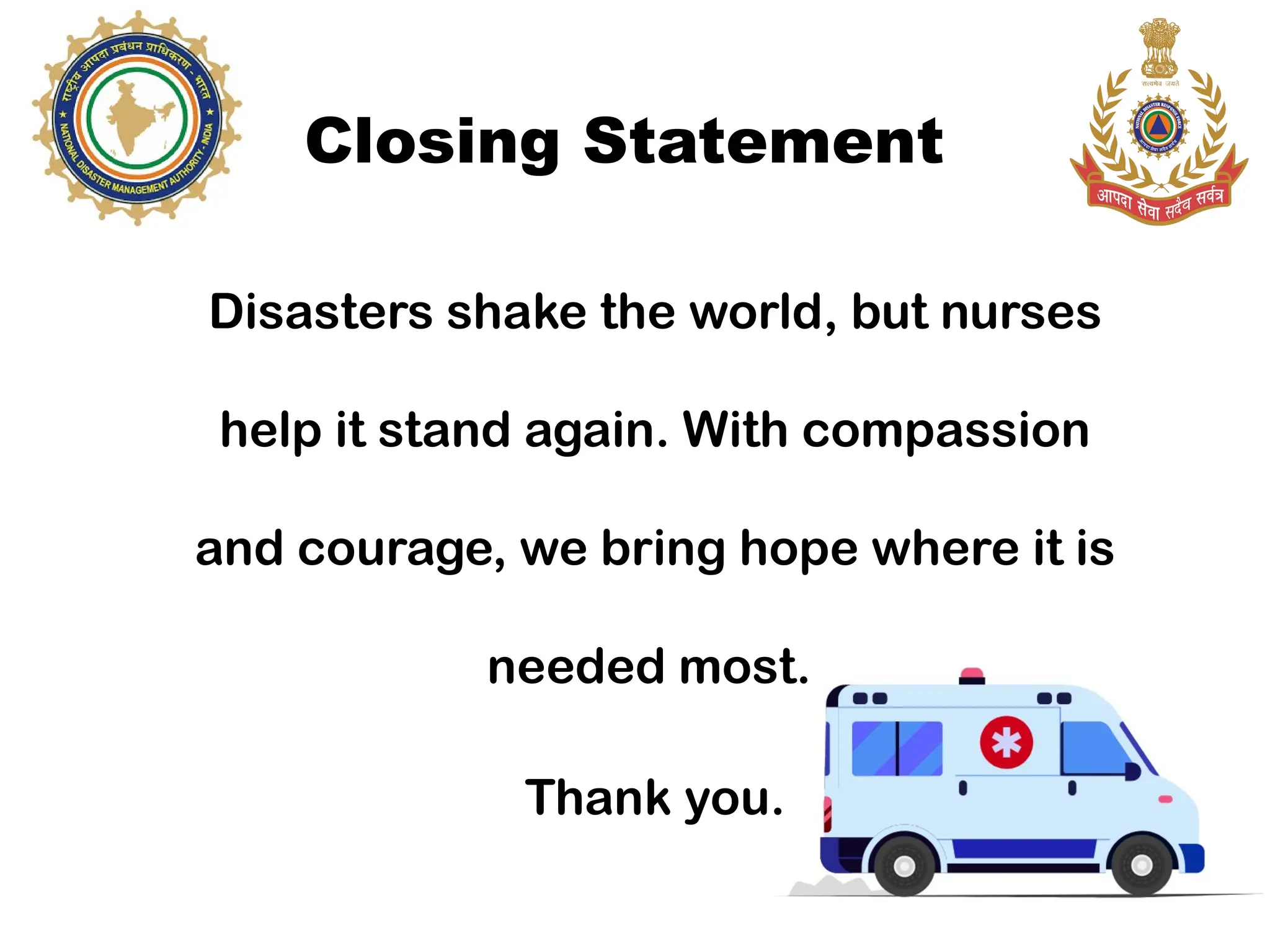 Closing Statement
Disasters shake the world, but nurses
help it stand again. With compassion
and courage, we bring hope where it is
needed most.
Thank you.
 