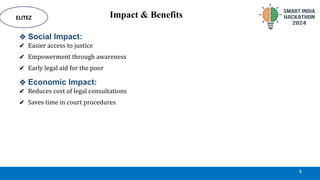 Impact & Benefits
❖ Social Impact:
✔ Easier access to justice
✔ Empowerment through awareness
✔ Early legal aid for the poor
5
ELITEZ
❖ Economic Impact:
✔ Reduces cost of legal consultations
✔ Saves time in court procedures
 