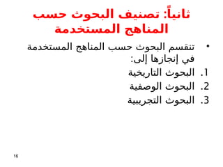 :
‫حسب‬ ‫البحوث‬ ‫تصنيف‬ ً‫ثانيا‬
‫المستخدمة‬ ‫المناهج‬
•
‫المستخدمة‬ ‫المناهج‬ ‫حسب‬ ‫البحوث‬ ‫تنقسم‬
:‫إلى‬ ‫إنجازها‬ ‫في‬
.1
‫التاريخية‬ ‫البحوث‬
.2
‫الوصفية‬ ‫البحوث‬
.3
‫التجريبية‬ ‫البحوث‬
16
 