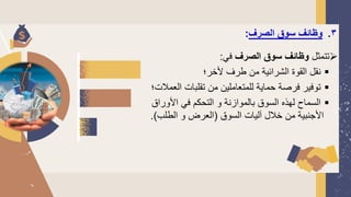 3
.
‫الصرف‬ ‫سوق‬ ‫وظائف‬
:
➢
‫تتمثل‬
‫الصرف‬ ‫سوق‬ ‫وظائف‬
‫في‬
:
▪
‫ألخر؛‬ ‫طرف‬ ‫من‬ ‫الشرائية‬ ‫القوة‬ ‫نقل‬
▪
‫الع‬ ‫تقلبات‬ ‫من‬ ‫للمتعاملين‬ ‫حماية‬ ‫فرصة‬ ‫توفير‬
‫مالت؛‬
▪
‫األوراق‬ ‫في‬ ‫التحكم‬ ‫و‬ ‫بالموازنة‬ ‫السوق‬ ‫لهذه‬ ‫السماح‬
‫السوق‬ ‫آليات‬ ‫خالل‬ ‫من‬ ‫األجنبية‬
(
‫الطلب‬ ‫و‬ ‫العرض‬
.)
 