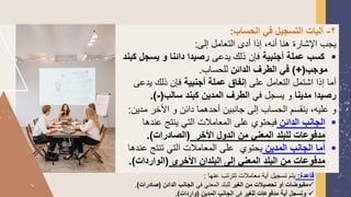 2
-
‫الحساب‬ ‫في‬ ‫التسجيل‬ ‫آليات‬
:
‫إلى‬ ‫التعامل‬ ‫أدى‬ ‫إذا‬ ،‫أنه‬ ‫هنا‬ ‫اإلشارة‬ ‫يجب‬
:
▪
‫أجنبية‬ ‫عملة‬ ‫كسب‬
‫يدعى‬ ‫ذلك‬ ‫فإن‬
‫يسجل‬ ‫و‬ ‫دائنا‬ ‫رصيدا‬
‫كبند‬
‫موجب‬
)+(
‫الدائن‬ ‫الطرف‬ ‫في‬
‫للحساب‬
.
‫على‬ ‫التعامل‬ ‫اشتمل‬ ‫إذا‬ ‫أما‬
‫أجنبية‬ ‫عملة‬ ‫إنفاق‬
‫يدع‬ ‫ذلك‬ ‫فإن‬
‫ى‬
‫مدينا‬ ‫رصيدا‬
‫في‬ ‫يسجل‬ ‫و‬
‫سالب‬ ‫كبند‬ ‫المدين‬ ‫الطرف‬
(
-
.)
‫أحدهما‬ ‫جانبين‬ ‫إلى‬ ‫الحساب‬ ‫ينقسم‬ ،‫عليه‬ ‫و‬
‫األخر‬ ‫و‬ ‫دائن‬
‫مدي‬
‫ن‬
:
▪
‫الدائن‬ ‫الجانب‬
‫عند‬ ‫ينتج‬ ‫التي‬ ‫المعامالت‬ ‫على‬ ‫فيحتوي‬
‫ها‬
‫األخر‬ ‫الدول‬ ‫من‬ ‫المعني‬ ‫للبلد‬ ‫مدفوعات‬
(
‫الصادرات‬
.)
▪
‫المدين‬ ‫الجانب‬ ‫أما‬
‫ع‬ ‫تنتج‬ ‫التي‬ ‫المعامالت‬ ‫على‬ ‫يحتوي‬
‫ندها‬
‫األخرى‬ ‫البلدان‬ ‫إلى‬ ‫المعني‬ ‫البلد‬ ‫من‬ ‫مدفوعات‬
(
‫الواردات‬
.)
‫قاعدة‬
:
‫عنها‬ ‫تترتب‬ ‫معامالت‬ ‫أية‬ ‫تسجيل‬ ‫يتم‬
:
✓
‫الغير‬ ‫من‬ ‫تحصيالت‬ ‫أو‬ ‫مقبوضات‬
‫في‬ ‫المعني‬ ‫للبلد‬
‫الدائن‬ ‫الجانب‬
(
‫صادرات‬
)
.
✓
‫للغير‬ ‫مدفوعات‬ ‫أية‬ ‫وتسجل‬
‫في‬
‫المدين‬ ‫الجانب‬
(
‫واردات‬
.)
 
