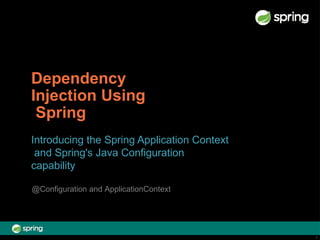 Dependency
Injection Using
Spring
1
Introducing the Spring Application Context
and Spring's Java Configuration
capability
@Configuration and ApplicationContext
 