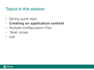 Topics in this session
10
•
•
•
•
•
Spring quick start
Creating an application context
Multiple Configuration Files
Bean scope
Lab
 