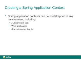 Creating a Spring Application Context
11
• Spring application contexts can be bootstrapped in any
environment, including
– JUnit system test
– Web application
– Standalone application
 