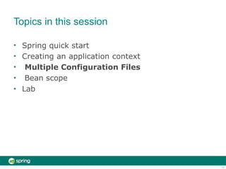 Topics in this session
13
•
•
•
•
•
Spring quick start
Creating an application context
Multiple Configuration Files
Bean scope
Lab
 