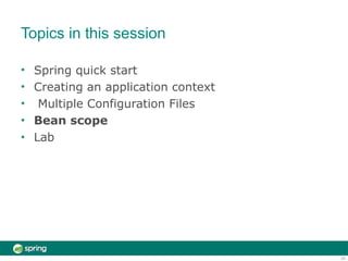 Topics in this session
20
•
•
•
•
•
Spring quick start
Creating an application context
Multiple Configuration Files
Bean scope
Lab
 