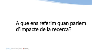 A que ens referim quan parlem
d’impacte de la recerca?
 
