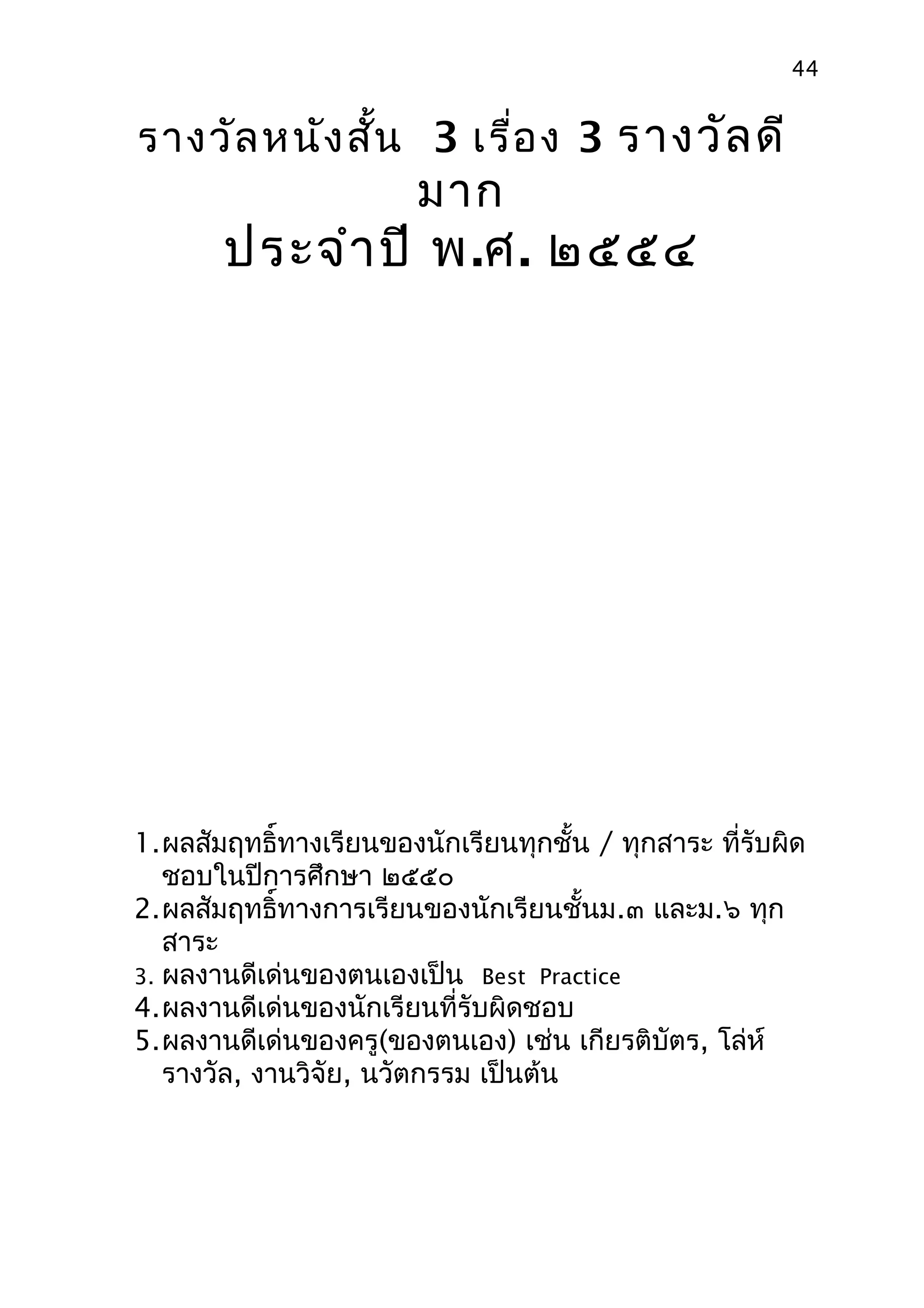 44


รางวัล หนัง สัน 3 เรื่อ ง 3 รางวัล ดี
              ้
                        มาก
       ประจำา ปี พ.ศ. ๒๕๕๔




1.ผลสัมฤทธิ์ทางเรียนของนักเรียนทุกชั้น / ทุกสาระ ที่รับผิด
   ชอบในปีการศึกษา ๒๕๕๐
2.ผลสัมฤทธิ์ทางการเรียนของนักเรียนชั้นม.๓ และม.๖ ทุก
   สาระ
3. ผลงานดีเด่นของตนเองเป็น Best Practice
4.ผลงานดีเด่นของนักเรียนที่รับผิดชอบ
5.ผลงานดีเด่นของครู(ของตนเอง) เช่น เกียรติบัตร, โล่ห์
   รางวัล, งานวิจัย, นวัตกรรม เป็นต้น
 