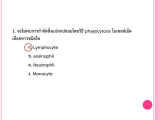 1. จะไม่พบการก้าจัดสิ่งแปลกปลอมโดยวิธี phagocytosis ในเซลล์เม็ด
เลือดขาวชนิดใด
ก. Lymphocyte
ข. eosinophil
ค. Neutrophil
ง. Monocyte
 
