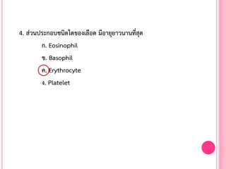 4. ส่วนประกอบชนิดใดของเลือด มีอายุยาวนานที่สุด
ก. Eosinophil
ข. Basophil
ค. Erythrocyte
ง. Platelet
 