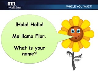 WHILE YOU WAIT!




 ¡Hola! Hello!

Me llamo Flor.

What is your
  name?
 