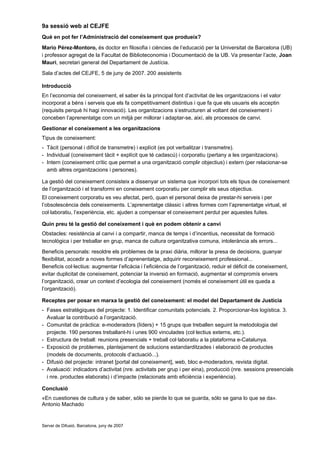 9a sessió web al CEJFE
Què en pot fer l’Administració del coneixement que produeix?
Mario Pérez-Montoro, és doctor en filosofia i ciències de l’educació per la Universitat de Barcelona (UB)
i professor agregat de la Facultat de Biblioteconomia i Documentació de la UB. Va presentar l’acte, Joan
Mauri, secretari general del Departament de Justícia.
Sala d’actes del CEJFE, 5 de juny de 2007. 200 assistents

Introducció
En l’economia del coneixement, el saber és la principal font d’activitat de les organitzacions i el valor
incorporat a béns i serveis que els fa competitivament distintius i que fa que els usuaris els acceptin
(requisits perquè hi hagi innovació). Les organitzacions s’estructuren al voltant del coneixement i
conceben l’aprenentatge com un mitjà per millorar i adaptar-se, així, als processos de canvi.
Gestionar el coneixement a les organitzacions
Tipus de coneixement:
- Tàcit (personal i difícil de transmetre) i explícit (es pot verbalitzar i transmetre).
- Individual (coneixement tàcit + explícit que té cadascú) i corporatiu (pertany a les organitzacions).
- Intern (coneixement crític que permet a una organització complir objectius) i extern (per relacionar-se
  amb altres organitzacions i persones).

La gestió del coneixement consisteix a dissenyar un sistema que incorpori tots els tipus de coneixement
de l’organització i el transformi en coneixement corporatiu per complir els seus objectius.
El coneixement corporatiu es veu afectat, però, quan el personal deixa de prestar-hi serveis i per
l’obsolescència dels coneixements. L’aprenentatge clàssic i altres formes com l’aprenentatge virtual, el
col·laboratiu, l’experiència, etc. ajuden a compensar el coneixement perdut per aquestes fuites.

Quin preu té la gestió del coneixement i què en podem obtenir a canvi
Obstacles: resistència al canvi i a compartir, manca de temps i d’incentius, necessitat de formació
tecnològica i per treballar en grup, manca de cultura organitzativa comuna, intolerància als errors...
Beneficis personals: resoldre els problemes de la praxi diària, millorar la presa de decisions, guanyar
flexibilitat, accedir a noves formes d’aprenentatge, adquirir reconeixement professional...
Beneficis col·lectius: augmentar l’eficàcia i l’eficiència de l’organització, reduir el dèficit de coneixement,
evitar duplicitat de coneixement, potenciar la inversió en formació, augmentar el compromís envers
l’organització, crear un context d’ecologia del coneixement (només el coneixement útil es queda a
l’organització).

Receptes per posar en marxa la gestió del coneixement: el model del Departament de Justícia
- Fases estratègiques del projecte: 1. Identificar comunitats potencials. 2. Proporcionar-los logística. 3.
  Avaluar la contribució a l’organització.
- Comunitat de pràctica: e-moderadors (líders) + 15 grups que treballen seguint la metodologia del
  projecte. 190 persones treballant-hi i unes 900 vinculades (col·lectius externs, etc.).
- Estructura de treball: reunions presencials + treball col·laboratiu a la plataforma e-Catalunya.
- Exposició de problemes, plantejament de solucions estandarditzades i elaboració de productes
  (models de documents, protocols d’actuació...).
- Difusió del projecte: intranet [portal del coneixement], web, bloc e-moderadors, revista digital.
- Avaluació: indicadors d’activitat (nre. activitats per grup i per eina), producció (nre. sessions presencials
  i nre. productes elaborats) i d’impacte (relacionats amb eficiència i experiència).

Conclusió
«En cuestiones de cultura y de saber, sólo se pierde lo que se guarda, sólo se gana lo que se da».
Antonio Machado


Servei de Difusió. Barcelona, juny de 2007
 