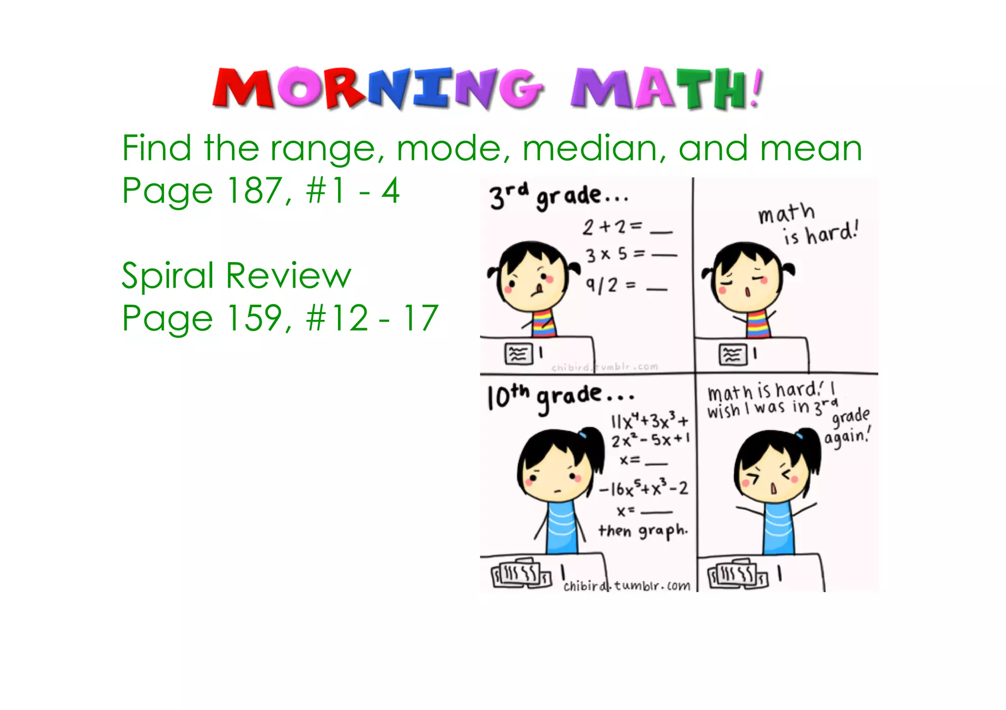 Find the range, mode, median, and mean
Page 187, #1 ­ 4

Spiral Review
Page 159, #12 ­ 17
 