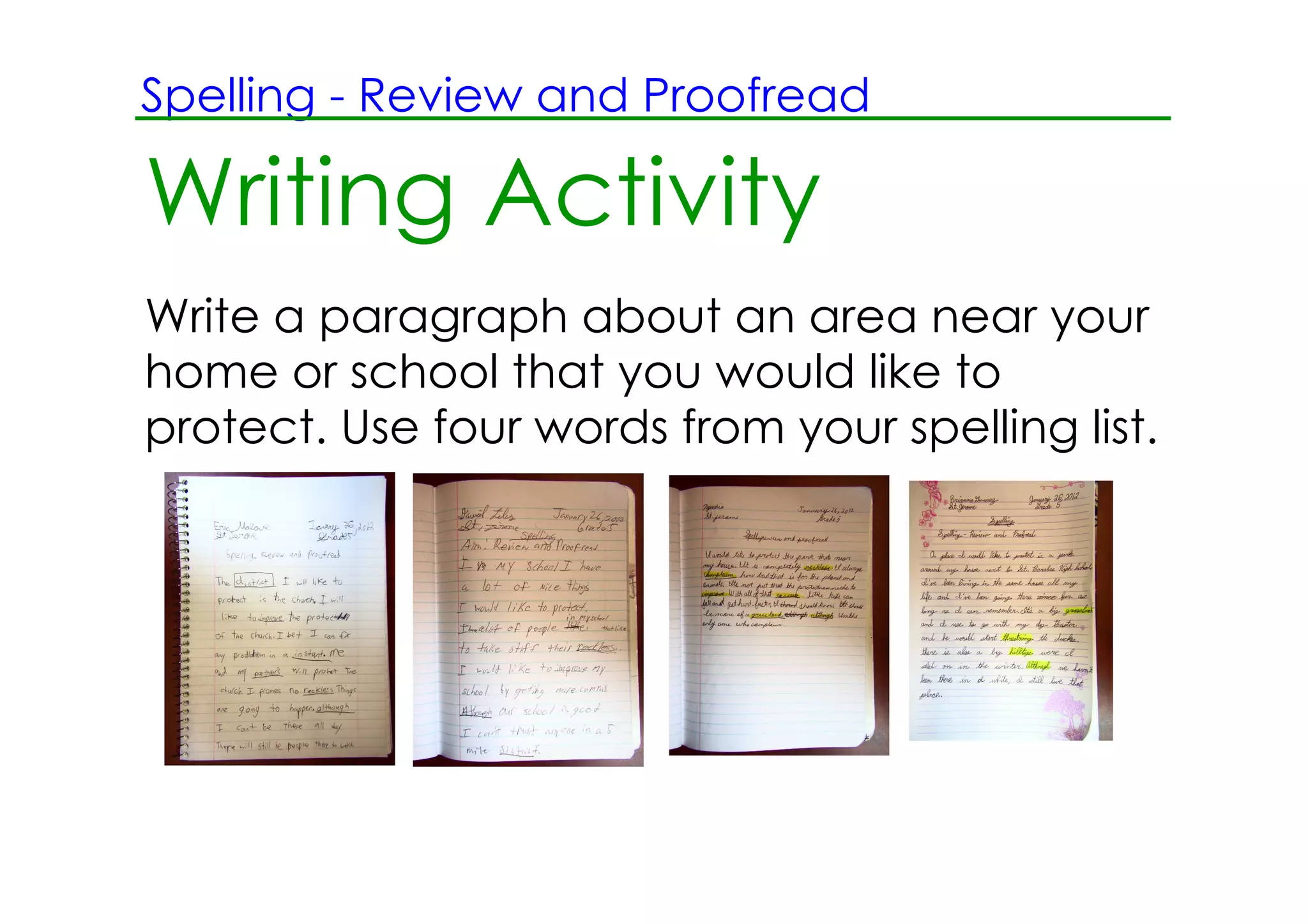 Spelling ­ Review and Proofread

Writing Activity
Write a paragraph about an area near your
home or school that you would like to
protect. Use four words from your spelling list.
 