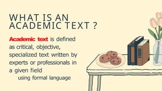 WHAT IS AN
ACADEMIC TEXT ?
Academic text is defined
as critical, objective,
specialized text written by
experts or professionals in
a given field
using formal language
 
