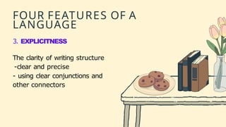 FOUR FEATURES OF A
LANGUAGE
3. EXPLICITNESS
The clarity of writing structure
-clear and precise
- using clear conjunctions and
other connectors
 