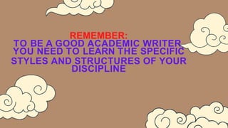 REMEMBER:
TO BE A GOOD ACADEMIC WRITER,
YOU NEED TO LEARN THE SPECIFIC
STYLES AND STRUCTURES OF YOUR
DISCIPLINE
 