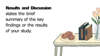 Results and Discussion
states the brief
summary of the key
findings or the results
of your study.
 