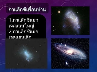 1.กาแล็กซีแมก
เจลแลนใหญ่
2.กาแล็กซีแมก
เจลแลนเล็ก
3.กาแล็กซีแอน
โดรเมดา
กาแล็กซีเพื่อนบ้าน
 