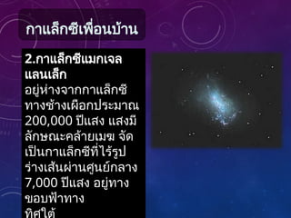 2.กาแล็กซีแมกเจล
แลนเล็ก
อยู่ห่างจากกาแล็กซี
ทางช้างเผือกประมาณ
200,000 ปีแสง แสงมี
ลักษณะคล้ายเมฆ จัด
เป็นกาแล็กซีที่ไร้รูป
ร่างเส้นผ่านศูนย์กลาง
7,000 ปีแสง อยู่ทาง
ขอบฟ้าทาง
กาแล็กซีเพื่อนบ้าน
 