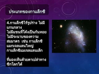 4.กาแล็กซีไร้รูปร่าง ไม่มี
แกนกลาง
ไม่มีแขนที่โค้งเป็นก้นหอย
ไม่มีระนาบของความ
สมมาตร เช่น กาแล็กซี
แมกเจลแลนใหญ่
กาแล็กซีแมเจลแลนเล็ก
ที่มองเห็นด้วยตาเปล่าทาง
ซีกโลกใต้
ประเภทของกาแล็กซี
 