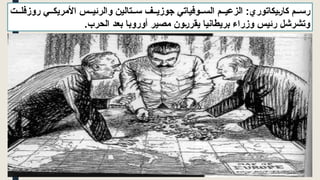 :‫كاريكاتوري‬ ‫م‬ ‫رس‬
‫وفياتي‬ ‫الس‬ ‫م‬ ‫الزعي‬
‫ف‬ ‫جوزي‬
‫تالين‬ ‫س‬
‫و‬
‫ت‬ ‫روزفل‬ ‫ي‬ ‫األمريك‬ ‫س‬ ‫الرئي‬
‫بريطانيا‬ ‫وزراء‬ ‫رئيس‬ ‫وتشرشل‬
.‫الحرب‬ ‫بعد‬ ‫أوروبا‬ ‫مصير‬ ‫يقررون‬
 