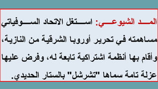 :‫ي‬ ‫الشيوع‬ ‫د‬ ‫الم‬
‫وفياتي‬ ‫الس‬ ‫االتحاد‬ ‫تغل‬ ‫اس‬
،‫النازية‬ ‫من‬ ‫الشرقية‬ ‫أوروبا‬ ‫تحرير‬ ‫في‬ ‫مساهمته‬
‫عليها‬ ‫وفرض‬ ،‫له‬ ‫تابعة‬ ‫اشتراكية‬ ‫أنظمة‬ ‫بها‬ ‫وأقام‬
.‫الحديدي‬ ‫بالستار‬ "‫"تشرشل‬ ‫سماها‬ ‫تامة‬ ‫عزلة‬
 