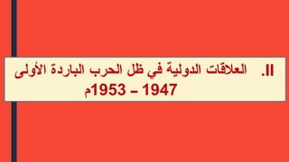 .II
‫األولى‬ ‫الباردة‬ ‫الحرب‬ ‫ظل‬ ‫في‬ ‫الدولية‬ ‫العالقات‬
1947
‫ــ‬
1953
‫م‬
 