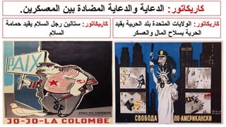 :‫كاريكاتور‬
.‫المعسكرين‬ ‫بين‬ ‫المضادة‬ ‫والدعاية‬ ‫الدعاية‬
:‫كاريكاتور‬
‫يقيد‬ ‫الحرية‬ ‫بلد‬ ‫المتحدة‬ ‫الواليات‬
‫والعسكر‬ ‫المال‬ ‫بسالح‬ ‫الحرية‬
:‫كاريكاتور‬
‫حمامة‬ ‫يقيد‬ ‫السالم‬ ‫رجل‬ ‫ستالين‬
‫السالم‬
 