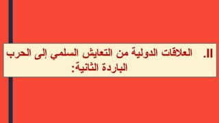 .II
‫الحرب‬ ‫إلى‬ ‫السلمي‬ ‫التعايش‬ ‫من‬ ‫الدولية‬ ‫العالقات‬
:‫الثانية‬ ‫الباردة‬
 