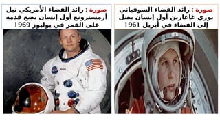 : ‫صورة‬
‫السوفياتي‬ ‫الفضاء‬ ‫رائد‬
‫يصل‬ ‫إنسان‬ ‫أول‬ ‫غاغارين‬ ‫يوري‬
‫أبريل‬ ‫في‬ ‫الفضاء‬ ‫إلى‬
1961
‫صورة‬
:
‫نيل‬ ‫األمريكي‬ ‫الفضاء‬ ‫رائد‬
‫قدمه‬ ‫يضع‬ ‫إنسان‬ ‫أول‬ ‫أرمسترونغ‬
‫يوليوز‬ ‫في‬ ‫القمر‬ ‫على‬
1969
 